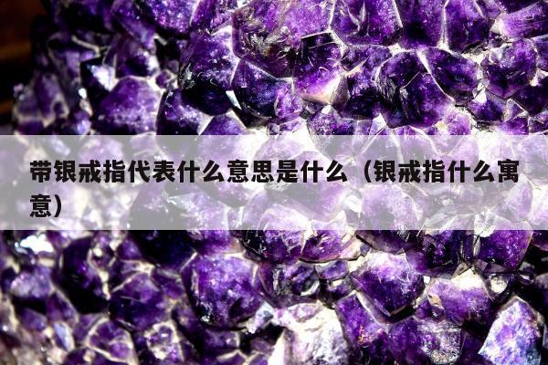 带银戒指代表什么意思是什么，银戒指什么寓意