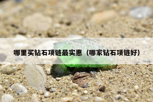 哪里买钻石项链最实惠，哪家钻石项链好
