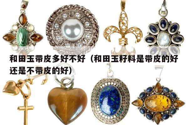 和田玉带皮多好不好，和田玉籽料是带皮的好还是不带皮的好