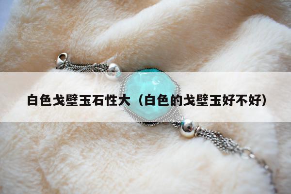 白色戈壁玉石性大，白色的戈壁玉好不好