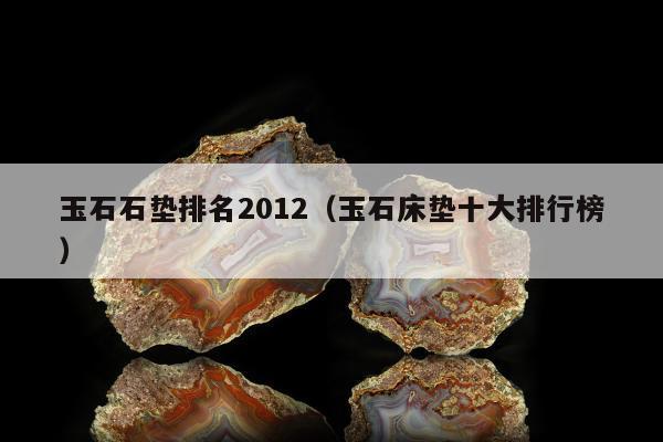 玉石石垫排名2012，玉石床垫十大排行榜