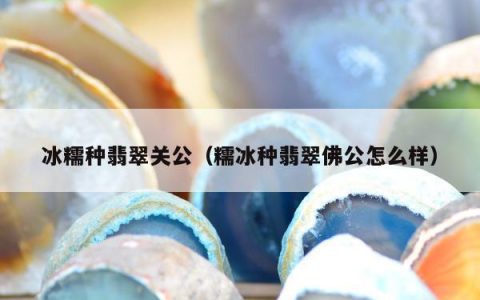 冰糯种翡翠关公，糯冰种翡翠佛公怎么样