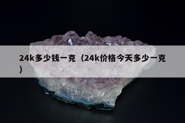 4k多少钱一克，24k价格今天多少一克"