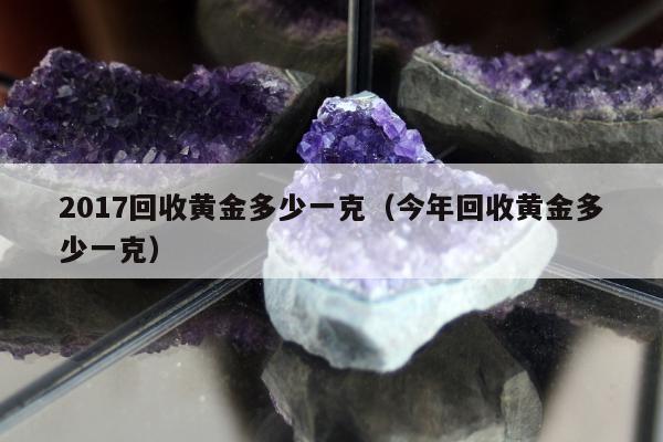 017回收黄金多少一克，今年回收黄金多少一克"