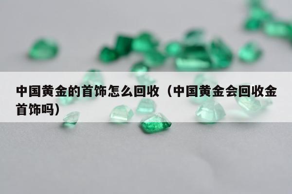 中国黄金的首饰怎么回收，中国黄金会回收金首饰吗