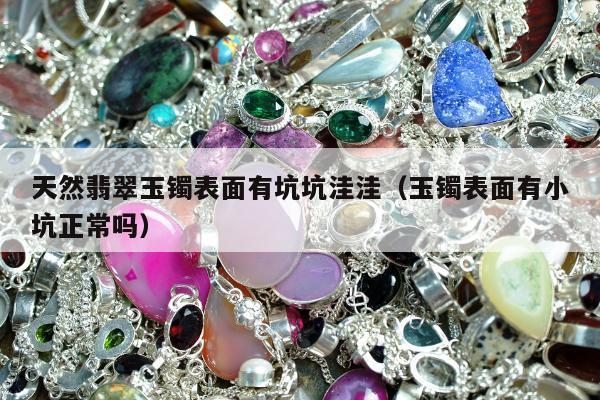 天然翡翠玉镯表面有坑坑洼洼，玉镯表面有小坑正常吗