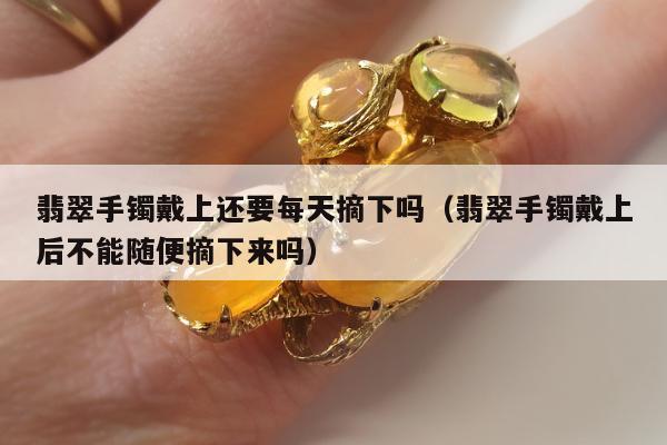翡翠手镯戴上还要每天摘下吗，翡翠手镯戴上后不能随便摘下来吗