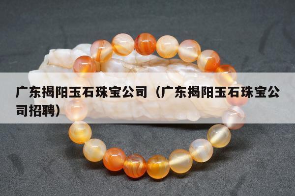 广东揭阳玉石珠宝公司，广东揭阳玉石珠宝公司招聘