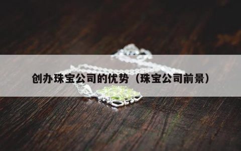创办珠宝公司的优势，珠宝公司前景