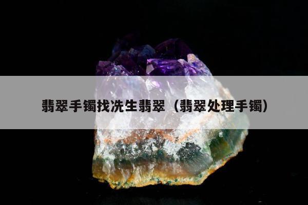 翡翠手镯找冼生翡翠，翡翠处理手镯