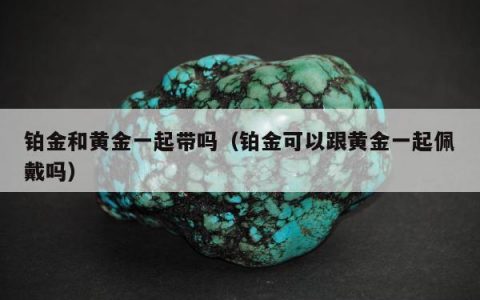 铂金和黄金一起带吗，铂金可以跟黄金一起佩戴吗