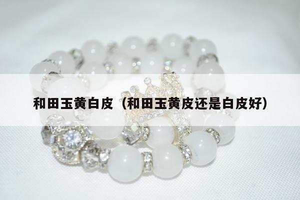 和田玉黄白皮，和田玉黄皮还是白皮好
