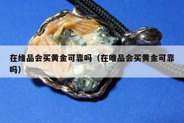 在维品会买黄金可靠吗，在唯品会买黄金可靠吗