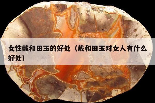 女性戴和田玉的好处，戴和田玉对女人有什么好处