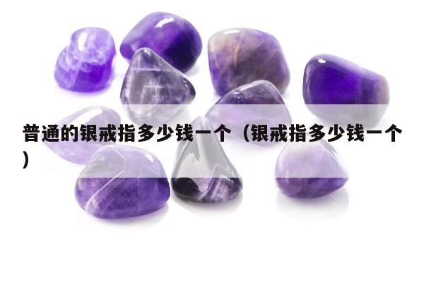 普通的银戒指多少钱一个，银戒指多少钱一个