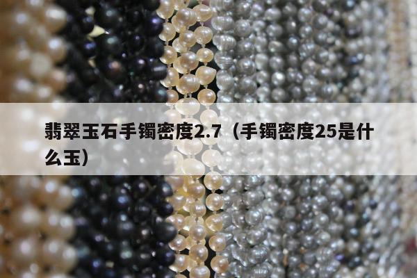 翡翠玉石手镯密度2.7，手镯密度25是什么玉