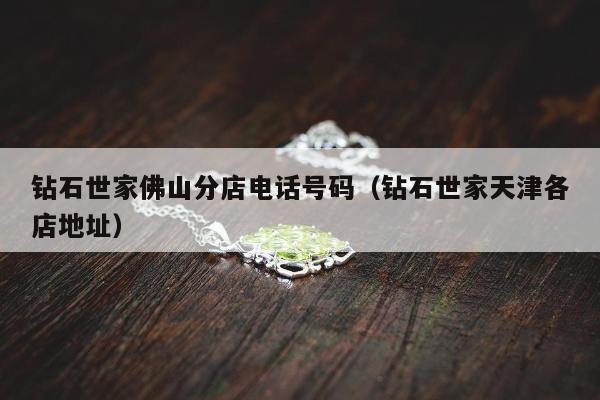 钻石世家佛山分店电话号码，钻石世家天津各店地址