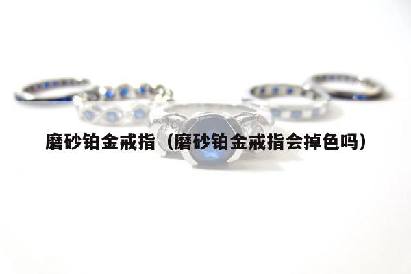 磨砂铂金戒指，磨砂铂金戒指会掉色吗