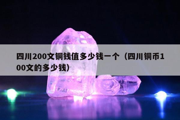 四川200文铜钱值多少钱一个，四川铜币100文的多少钱