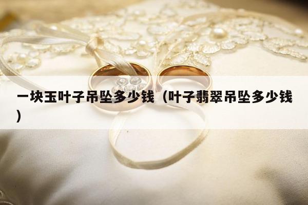 一块玉叶子吊坠多少钱，叶子翡翠吊坠多少钱