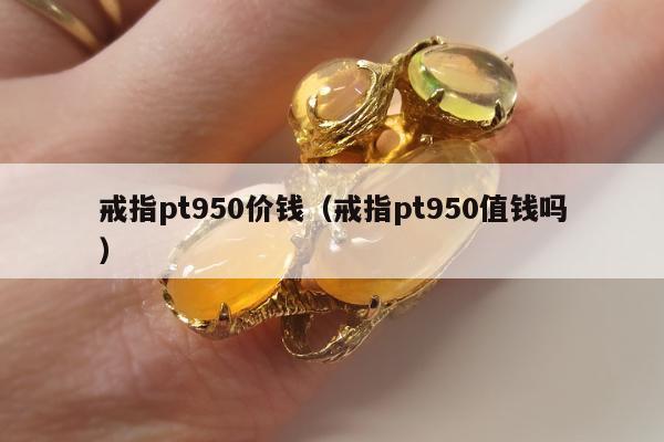 戒指pt950价钱，戒指pt950值钱吗