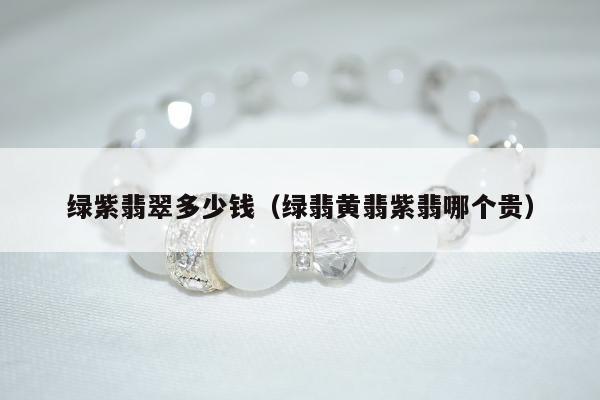 绿紫翡翠多少钱，绿翡黄翡紫翡哪个贵