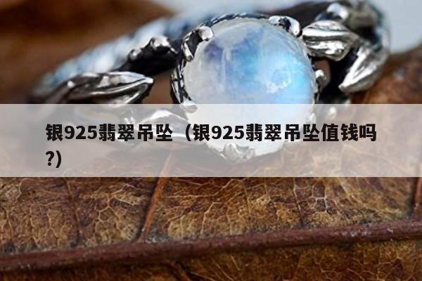 银925翡翠吊坠，银925翡翠吊坠值钱吗?