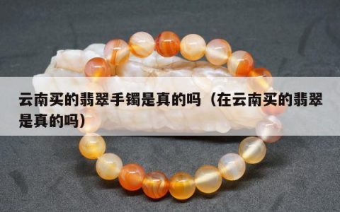 云南买的翡翠手镯是真的吗，在云南买的翡翠是真的吗