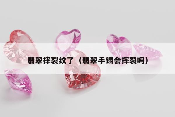 翡翠摔裂纹了，翡翠手镯会摔裂吗