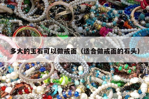 多大的玉石可以做戒面，适合做戒面的石头