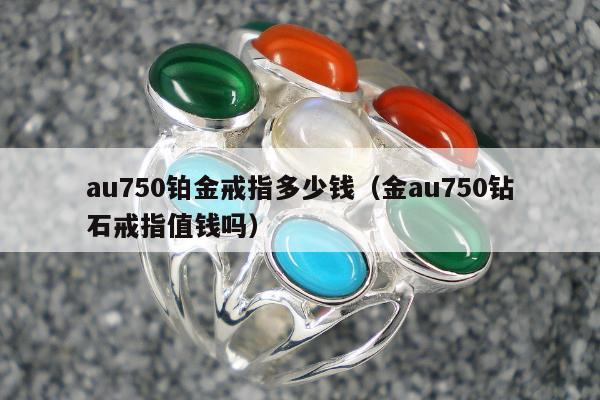 au750铂金戒指多少钱，金au750钻石戒指值钱吗