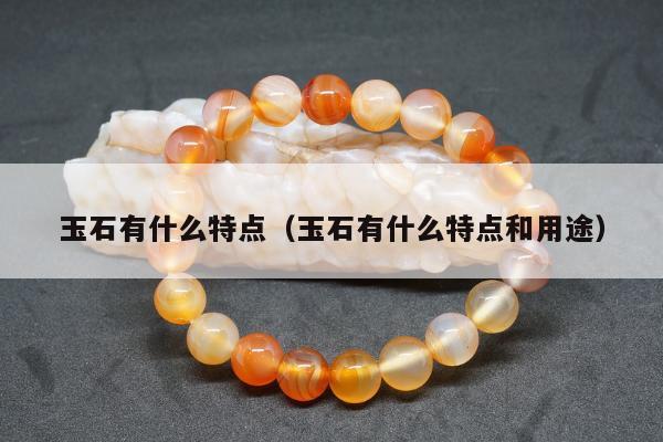 玉石有什么特点，玉石有什么特点和用途