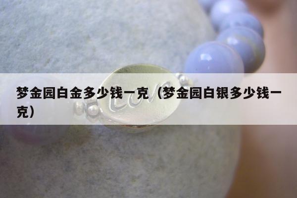 梦金园白金多少钱一克，梦金园白银多少钱一克