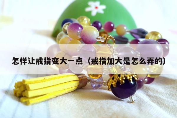 怎样让戒指变大一点，戒指加大是怎么弄的