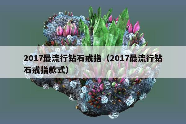 017最流行钻石戒指，2017最流行钻石戒指款式"