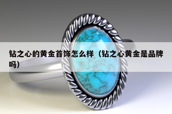 钻之心的黄金首饰怎么样，钻之心黄金是品牌吗
