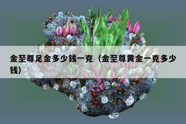 金至尊足金多少钱一克，金至尊黄金一克多少钱