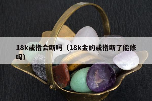 8k戒指会断吗，18k金的戒指断了能修吗"