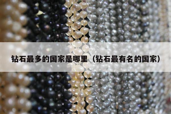 钻石最多的国家是哪里，钻石最有名的国家
