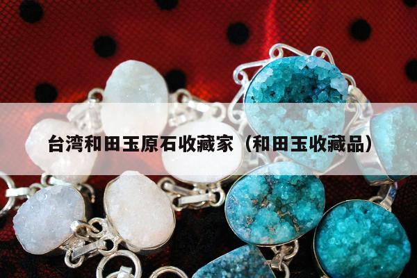 台湾和田玉原石收藏家，和田玉收藏品
