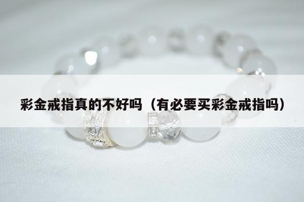 彩金戒指真的不好吗，有必要买彩金戒指吗
