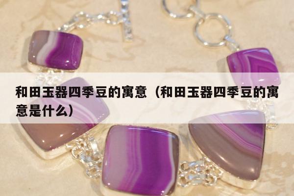 和田玉器四季豆的寓意，和田玉器四季豆的寓意是什么
