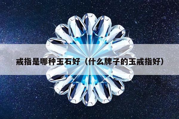 戒指是哪种玉石好，什么牌子的玉戒指好
