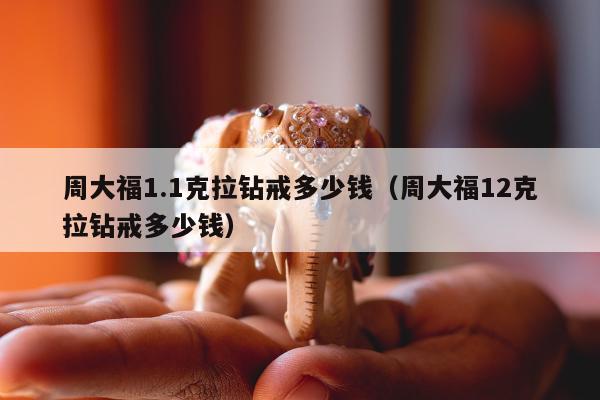 周大福1.1克拉钻戒多少钱，周大福12克拉钻戒多少钱