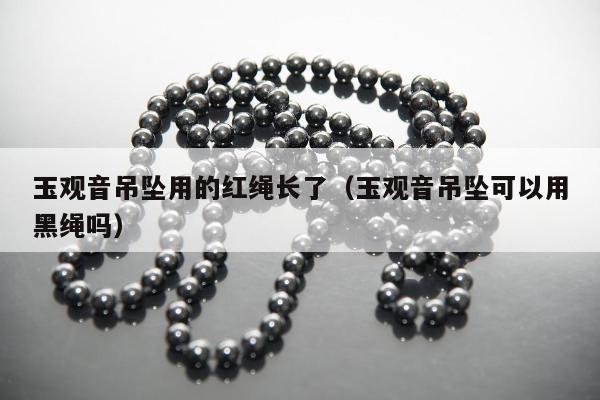 玉观音吊坠用的红绳长了，玉观音吊坠可以用黑绳吗