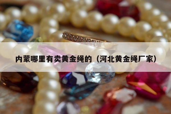 内蒙哪里有卖黄金绳的，河北黄金绳厂家
