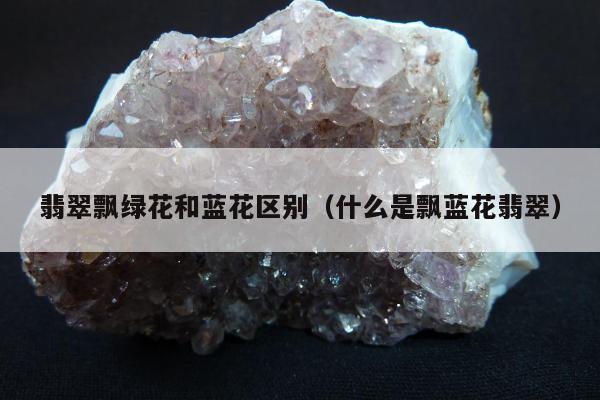 翡翠飘绿花和蓝花区别，什么是飘蓝花翡翠
