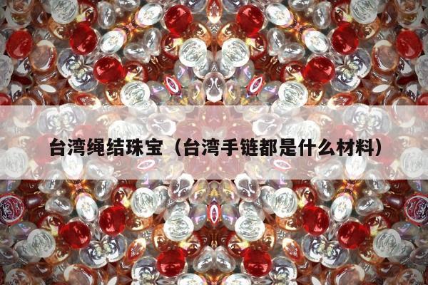 台湾绳结珠宝，台湾手链都是什么材料