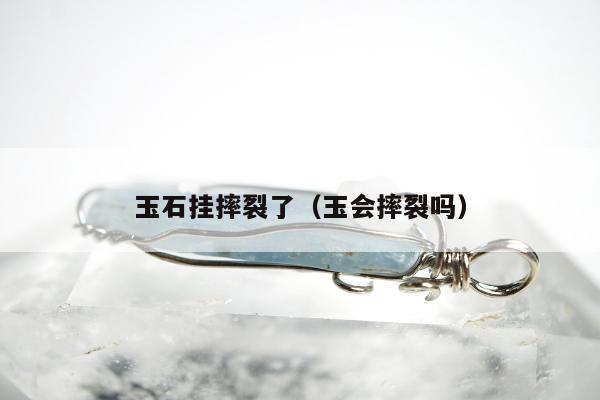 玉石挂摔裂了，玉会摔裂吗
