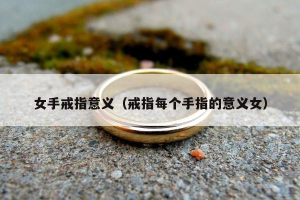 女手戒指意义，戒指每个手指的意义女